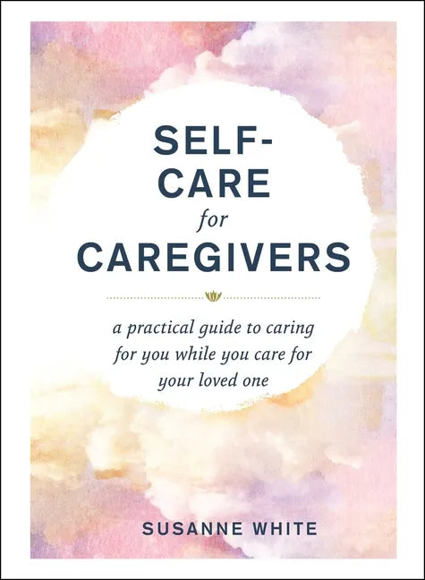 Self-Care for Caregivers: A Practical Guide to Caring for You While You Care for Your Loved One - Hardcover