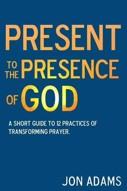 Present to the Presence of God: A short guide to 12 practices of transforming prayer - Paperback