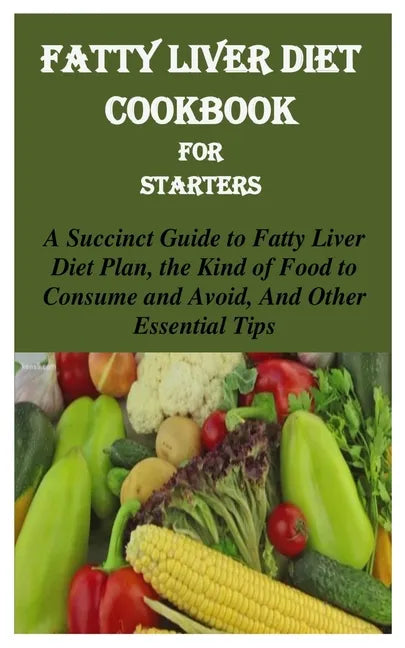 Fatty Liver Diet Cookbook for Starters: A Succinct Guide to Fatty Liver Diet Plan, the Kind of Food to Consume and Avoid, and Other Essential Tips - Paperback