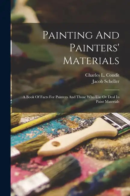 Painting And Painters' Materials: A Book Of Facts For Painters And Those Who Use Or Deal In Paint Materials - Paperback