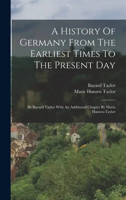A History Of Germany From The Earliest Times To The Present Day: By Bayard Taylor With An Additional Chapter By Marie Hansen-taylor - Hardcover