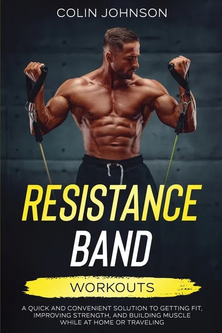 Resistance Band Workouts; A Quick and Convenient Solution to Getting Fit, Improving Strength, and Building Muscle While at Home or Traveling - Paperback