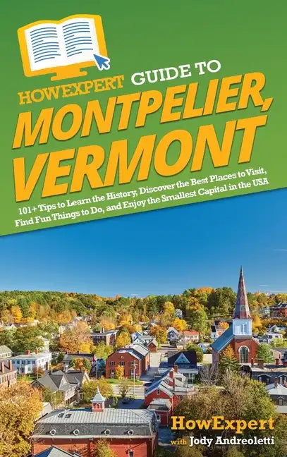 HowExpert Guide to Montpelier, Vermont: 101+ Tips to Learn the History, Discover the Best Places to Visit, Find Fun Things to Do, and Enjoy the Smalle - Hardcover