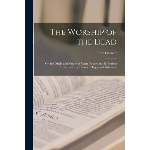 The Worship of the Dead: Or, the Origin and Nature of Pagan Idolatry and Its Bearing Upon the Early History of Egypt and Babylonia - Paperback