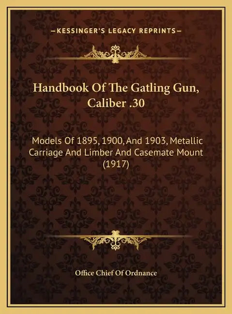 Handbook Of The Gatling Gun, Caliber .30: Models Of 1895, 1900, And 1903, Metallic Carriage And Limber And Casemate Mount (1917) - Hardcover