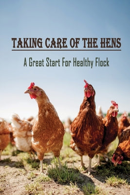 Taking Care Of The Hens: A Great Start For Healthy Flock: How To Raise Chickens For Eggs - Paperback