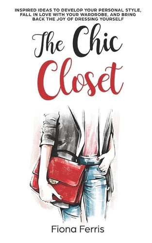 The Chic Closet: Inspired ideas to develop your personal style, fall in love with your wardrobe, and bring back the joy of dressing yourself - Paperback