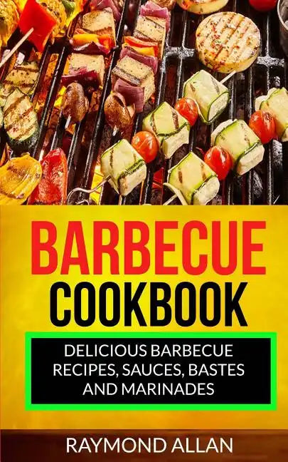 Barbecue Cookbook: Delicious Barbecue Recipes, Sauces, Bastes And Marinades - Paperback