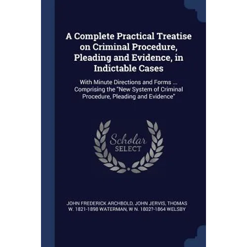 A Complete Practical Treatise on Criminal Procedure, Pleading and Evidence, in Indictable Cases: With Minute Directions and Forms ... Comprising the 