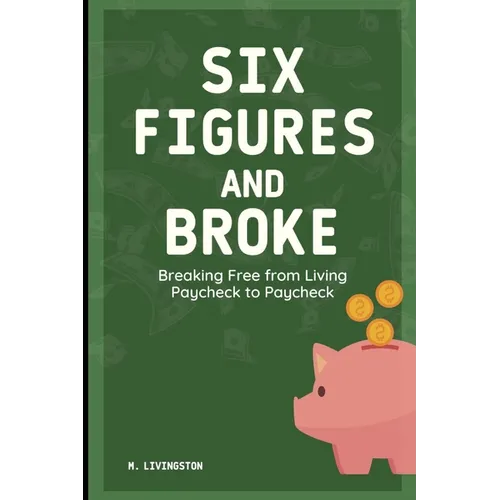 Six Figures and Broke: Breaking Free from Living Paycheck to Paycheck - Paperback