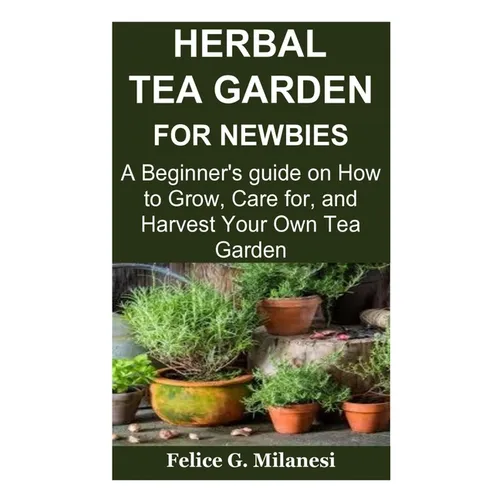 Herbal Tea Garden for Newbies: A Beginner's guide on How to Grow, Care for, and Harvest Your Own Tea Garden