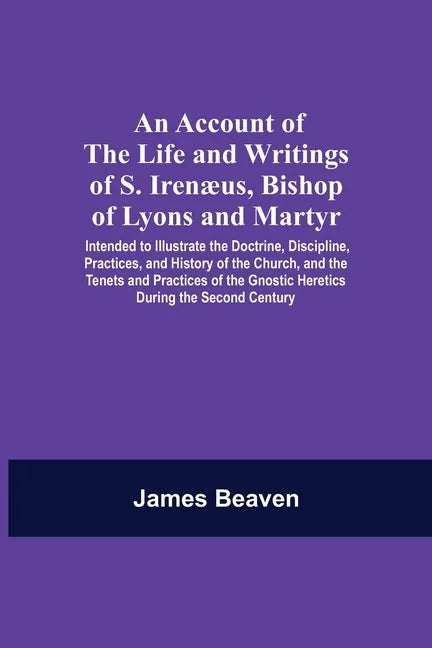 An Account Of The Life And Writings Of S. Irenæus, Bishop Of Lyons And Martyr; Intended To Illustrate The Doctrine, Discipline, Practices, And History - Paperback