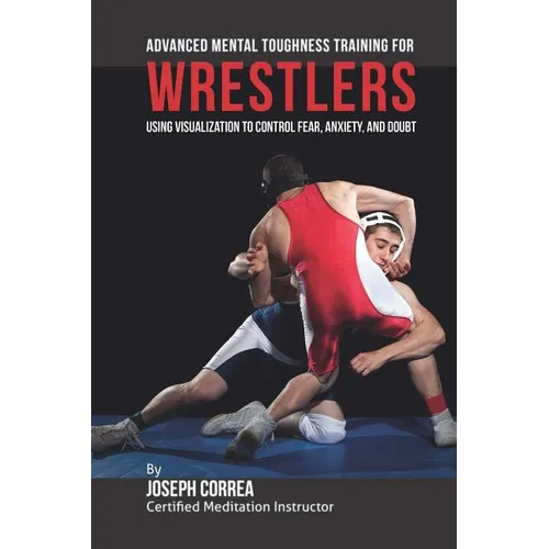 Advanced Mental Toughness Training for Wrestlers: Using Visualization to Control Fear, Anxiety, and Doubt - Paperback