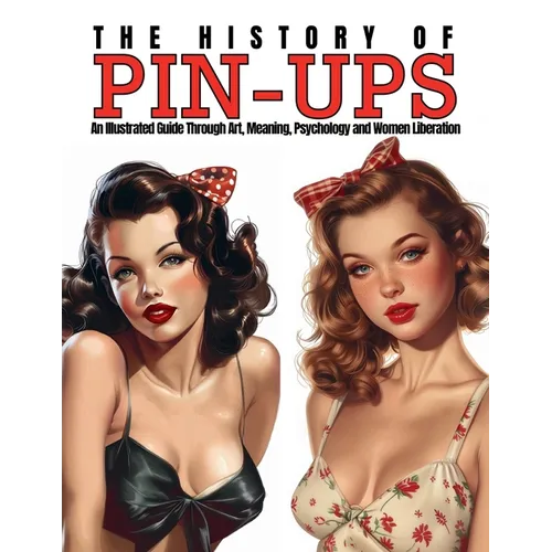 The History of Pin-Ups: An Illustrated Guide Through Art, Meaning, Psychology and Women Liberation. - Paperback