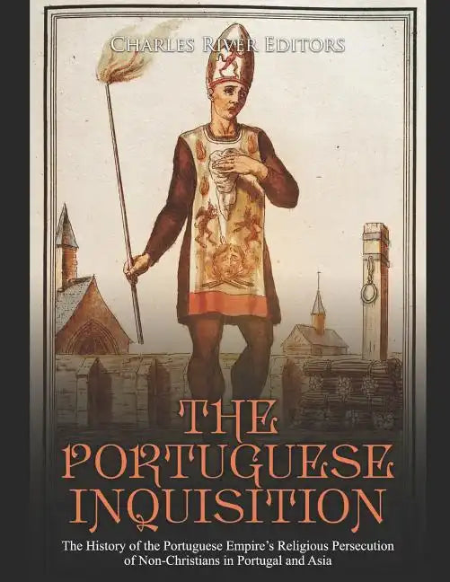 The Portuguese Inquisition: The History of the Portuguese Empire's Religious Persecution of Non-Christians in Portugal and Asia - Paperback