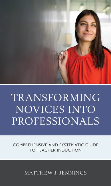 Transforming Novices into Professionals: A Comprehensive and Systematic Guide to Teacher Induction - Paperback
