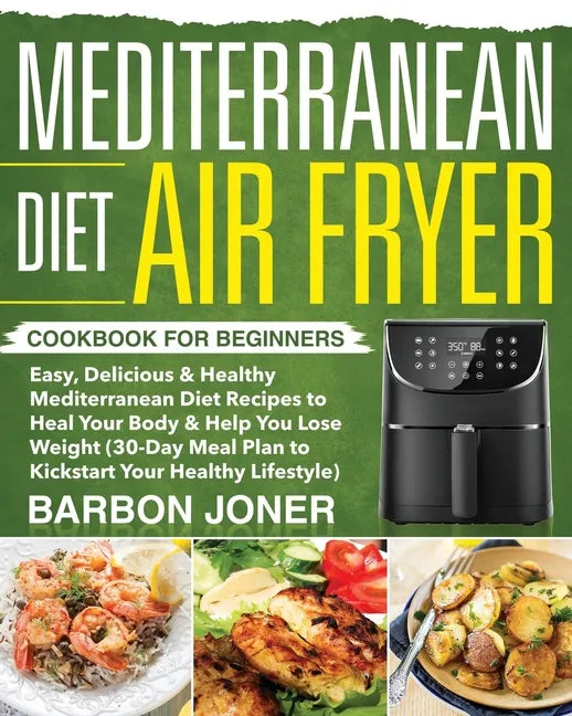 Mediterranean Diet Air Fryer Cookbook for Beginners: Easy, Delicious & Healthy Mediterranean Diet Recipes to Heal Your Body & Help You Lose Weight (30 - Paperback