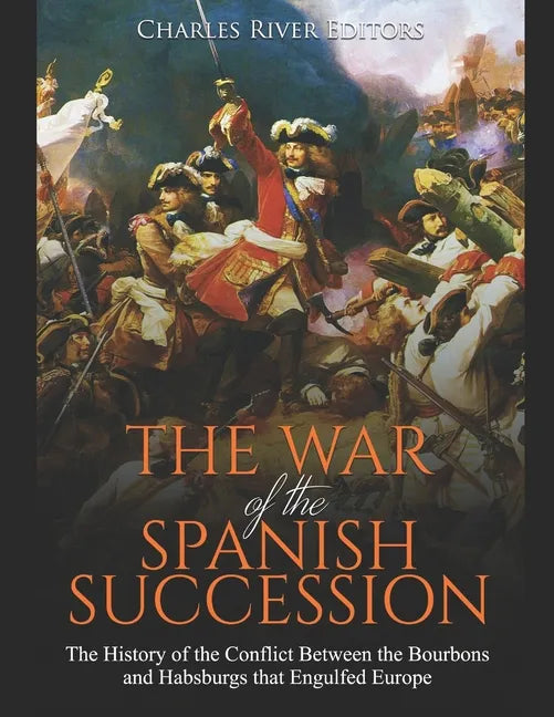 The War of the Spanish Succession: The History of the Conflict Between the Bourbons and Habsburgs that Engulfed Europe - Paperback