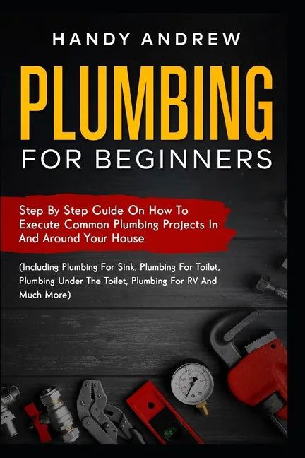 Plumbing For Beginners: Step-By-Step Guide to Execute Plumbing Projects In and Around Your House (Including Plumbing For Sink, Under The Toile - Paperback