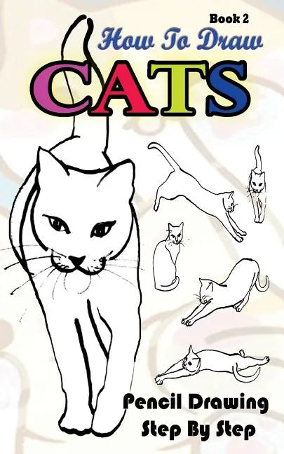 How To Draw Cats: Pencil Drawings Step by Step Book 2: Pencil Drawing Ideas for Absolute Beginners - Paperback
