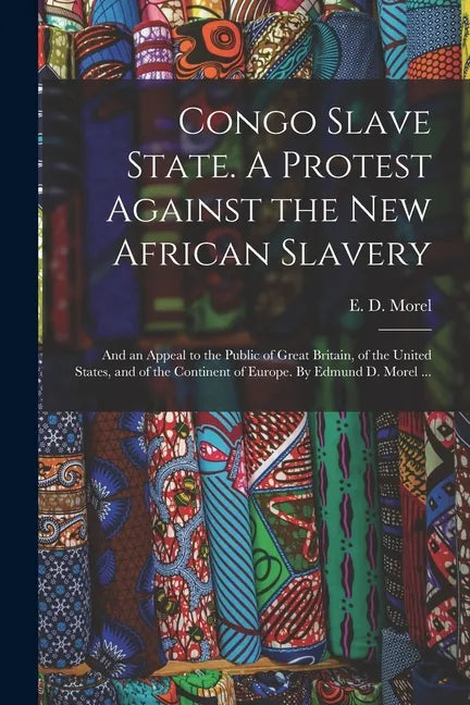 Congo Slave State. A Protest Against the New African Slavery; and an Appeal to the Public of Great Britain, of the United States, and of the Continent - Paperback