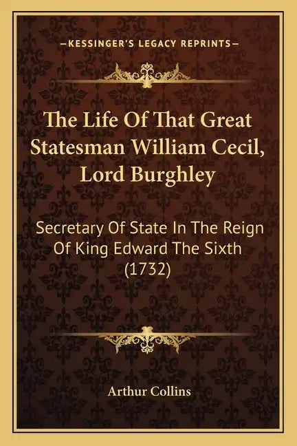 The Life Of That Great Statesman William Cecil, Lord Burghley: Secretary Of State In The Reign Of King Edward The Sixth (1732) - Paperback