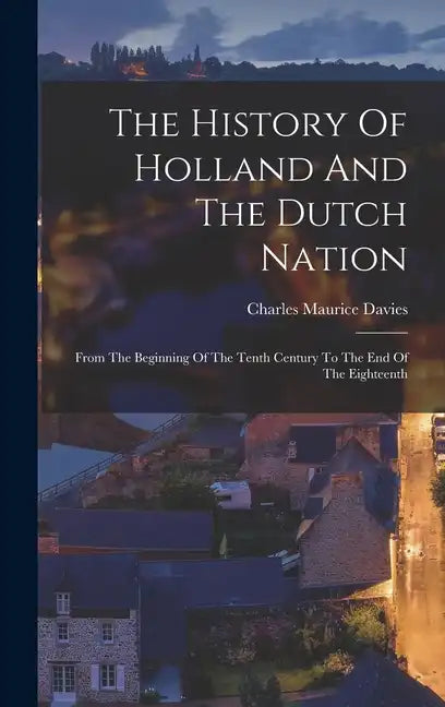 The History Of Holland And The Dutch Nation: From The Beginning Of The Tenth Century To The End Of The Eighteenth - Hardcover
