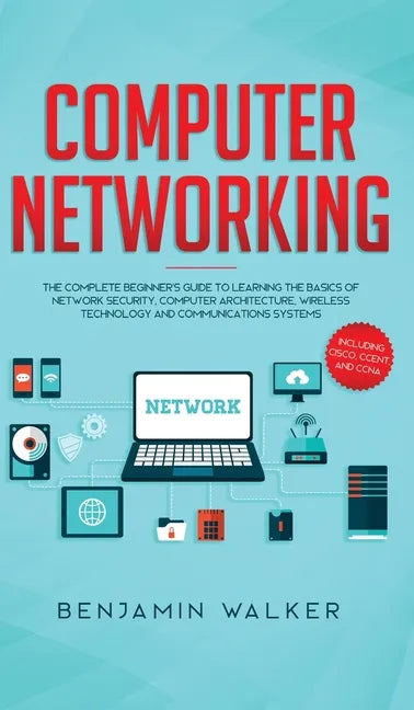 Computer Networking: The Complete Beginner's Guide to Learning the Basics of Network Security, Computer Architecture, Wireless Technology and Communic - Hardcover