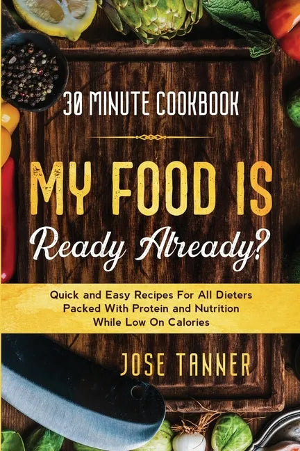 30 Minute Cookbook: MY FOOD IS READY ALREADY? - Quick and Easy Recipes For All Dieters Packed With Protein and Nutrition While Low on Calories - Paperback