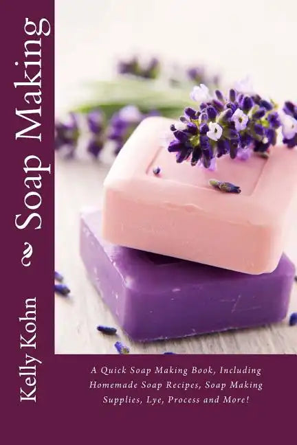 Soap Making: A Quick Soap Making Book, Including Homemade Soap Recipes, Soap Making Supplies, Lye, Process and More! - Paperback