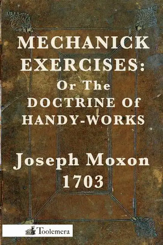 Mechanick Exercises: Or the Doctrine of Handy-Works - Paperback