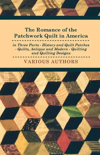 The Romance of the Patchwork Quilt in America in Three Parts - History and Quilt Patches - Quilts, Antique and Modern - Quilting and Quilting Designs - Paperback