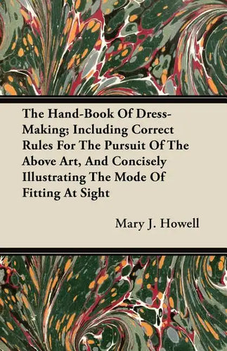 The Hand-Book Of Dress-Making; Including Correct Rules For The Pursuit Of The Above Art, And Concisely Illustrating The Mode Of Fitting At Sight - Paperback