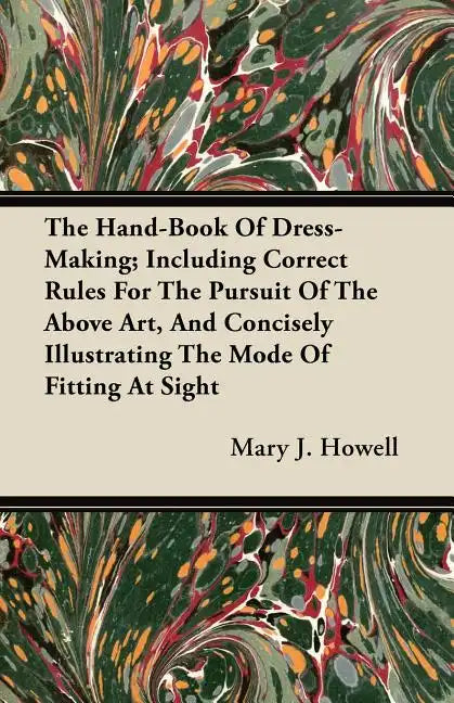 The Hand-Book Of Dress-Making; Including Correct Rules For The Pursuit Of The Above Art, And Concisely Illustrating The Mode Of Fitting At Sight - Paperback