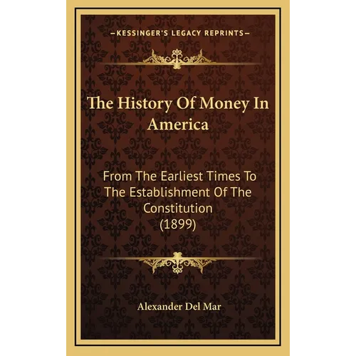The History Of Money In America: From The Earliest Times To The Establishment Of The Constitution (1899) - Hardcover
