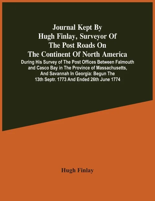 Journal Kept By Hugh Finlay, Surveyor Of The Post Roads On The Continent Of North America, During His Survey Of The Post Offices Between Falmouth And - Paperback
