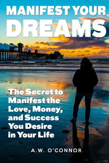 Manifest Your Dreams: The Secret to Manifest the Love, Money, and Success You Desire in Your Life - Paperback
