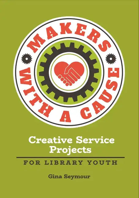 Makers with a Cause: Creative Service Projects for Library Youth - Paperback