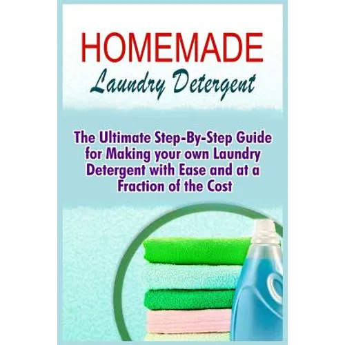 Homemade Laundry Detergent: The Ultimate Step-By-Step Guide For Making Your Own Laundry Detergent With Ease And At A Fraction Of The Cost - Paperback