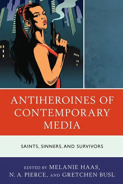 Antiheroines of Contemporary Media: Saints, Sinners, and Survivors - Paperback
