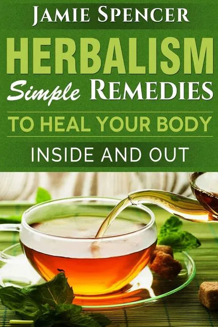 Herbalism: Simple Remedies to Heal Your Body Inside and Out - Paperback