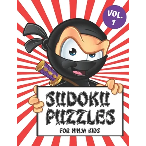 Sudoku Puzzles for Ninja Kids Vol. 1: Includes a Helpful Guide to Lead Beginner Sudoku Puzzlers from 4 x 4 Grids to the Traditional 9 x 9 Game Boards - Paperback