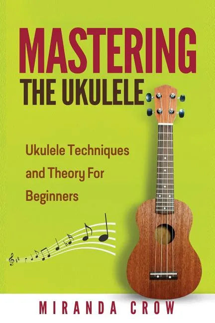 Mastering The Ukulele: Ukulele Techniques and Theory For Beginners - Second Edition - Paperback