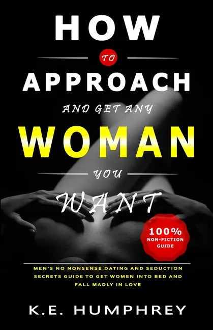 How To Approach And Get Any Woman You Want: Men's No Nonsense Dating And Seduction Secrets Guide To Get Women Into Bed And Fall Madly In Love - Paperback