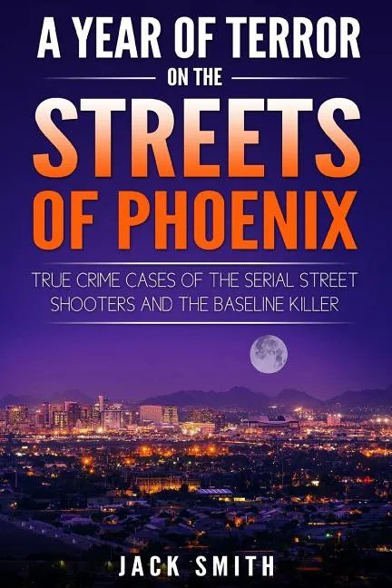 A Year of Terror on the Streets of Phoenix: True Crime Cases of the Serial Killer Shooters and the Baseline Killer - Paperback