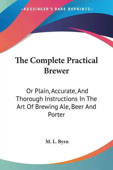 The Complete Practical Brewer: Or Plain, Accurate, And Thorough Instructions In The Art Of Brewing Ale, Beer And Porter - Paperback