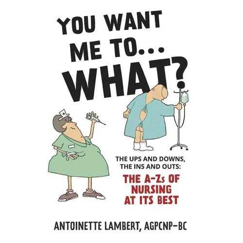 You Want Me to What?: The Ups and Downs, the Ins and Outs: The A-Zs of Nursing at Its Best. - Paperback