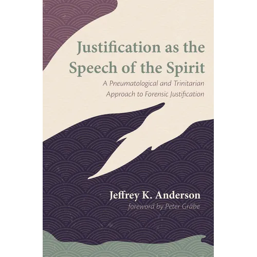 Justification as the Speech of the Spirit: A Pneumatological and Trinitarian Approach to Forensic Justification - Hardcover