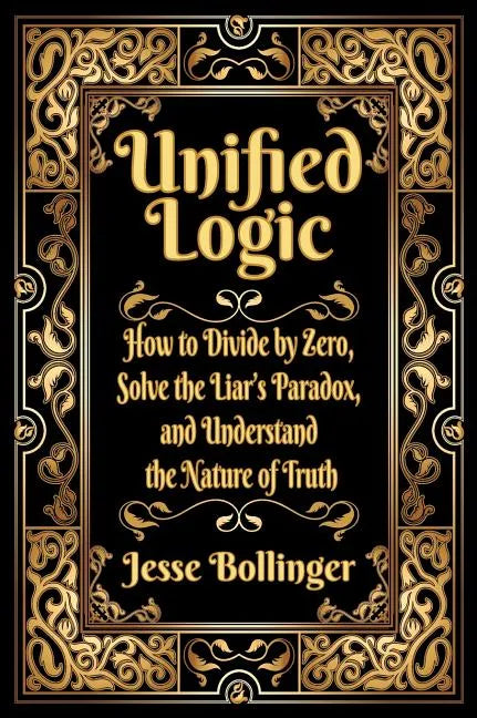 Unified Logic: How to Divide by Zero, Solve the Liar's Paradox, and Understand the Nature of Truth - Hardcover