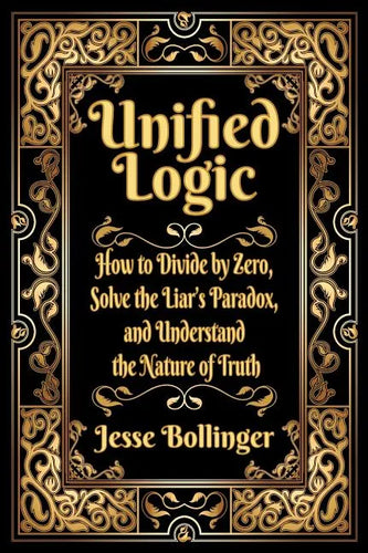 Unified Logic: How to Divide by Zero, Solve the Liar's Paradox, and Understand the Nature of Truth - Hardcover